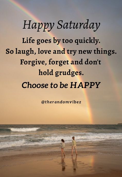 Happy Saturday! Life goes by too quickly. So laugh, love and try new things. Forgive, forget and don't hold grudges. Choose to be Happy. #Saturdayquotes #Saturdaymorningquotes #Saturdaysayings #Saturdaypositivequotes #Saturdaypictures #Saturdayimages #Saturdaymorningwishes #Goodmorningquotes #Morningquotes #Goodmorningsayings #Morningimages #Morningpictures #Refreshingquotes #Awesomequotes #Positiveenergy #Dailyquote #Everydayquote #Instaquotes #Quoteoftheday #Quotesandsayings #therandomvibez Saturday Inspirational Quotes, Happy Saturday Quotes, Saturday Pictures, Saturday Morning Quotes, Saturday Greetings, Quote About Life, Saturday Quotes, Good Morning Saturday, Good Saturday