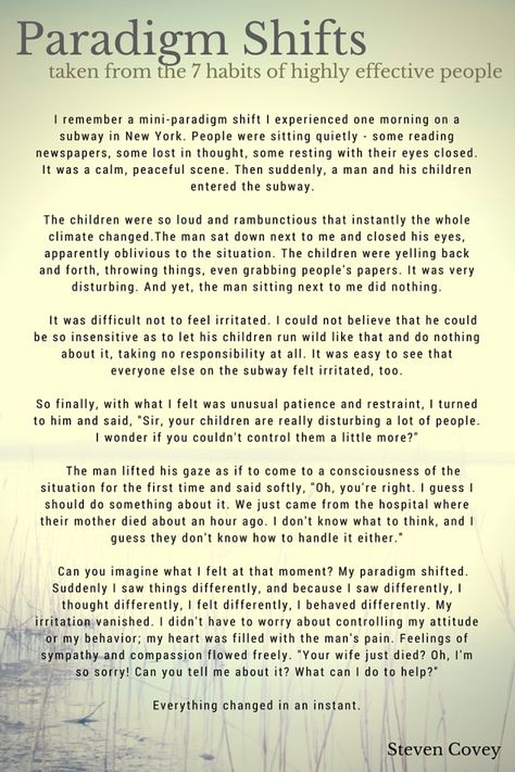 See & feel the world from a different angle - Steven Covey's story about paradigm shifts - taken from 'The 7 habits of highly effective people' Steven Covey 7 Habits, Paradigm Shift Quotes, Seven Habits Of Highly Effective People, 7 Habits Of Highly Effective People, Covey Quotes, Steven Covey, Stephen Covey Quotes, Seven Habits, Highly Effective People