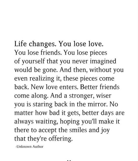 Life changes. You lose love. You lose friends. You lose pieces of yourself that you never imagined would be gone. And then, without you even realizing it, these pieces come back. New love enters… You Dont Lose Real Friends, Losing A Part Of Yourself Quotes, Losing People You Love Quotes, Losing Love For Someone, Losing Close Friends Quotes, Losing Someone You Never Dated, Quotes About Losing Someone Suddenly, Being Forgotten Quotes Friends, Some People Would Rather Lose You