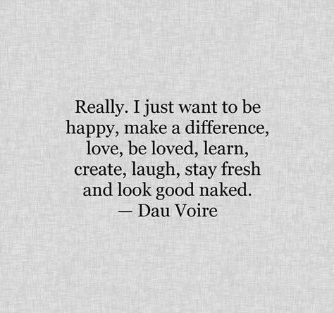 Really. I just want to be happy, make a difference, love, be loved, learn, create, laugh, stay fresh and look good naked. — Dau Voire Quotes Short Simple, Fina Ord, Quotes Short, Trendy Quotes, Nice Things, To Be Happy, Make A Difference, Note To Self, True Words