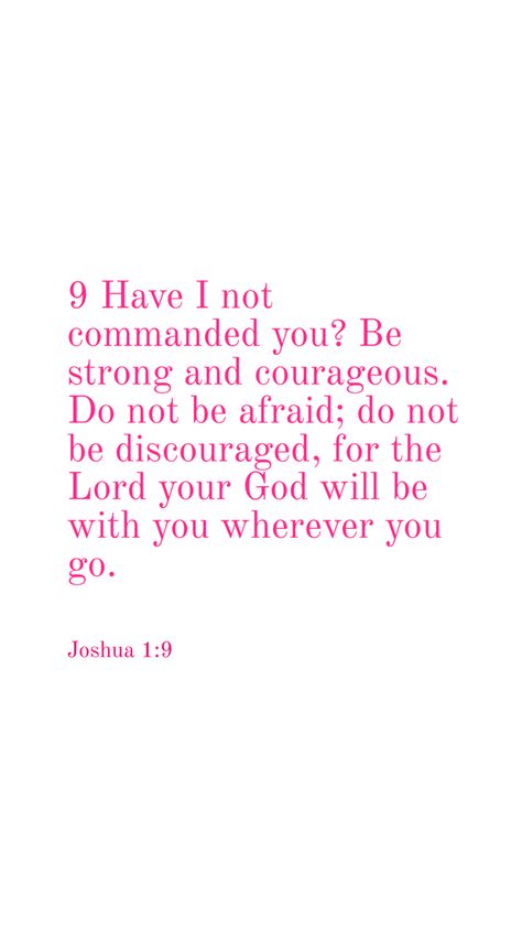 Bible verse Joshua 1:9 Have I not commanded you? Be strong and courageous. Do not be afraid; do not be discouraged, for the Lord your God will be with you wherever you go Comforting Bible Verses, Christian Verses, Christian Bible Study, Bible Study Verses, Encouraging Bible Verses, Christian Bible Quotes, Bible Motivation, Be Strong And Courageous, Bible Study Notes