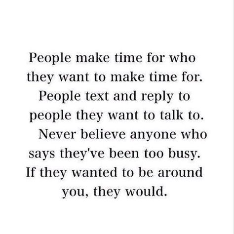 People make time for who they want to make time for. People text and reply to people they want to talk to. Never believe anyone who says they've been too busy. If they wanted to be around you, they would. Now Quotes, A Quote, True Words, Make Time, Great Quotes, The Words, True Quotes, Quotes Deep, Relationship Quotes