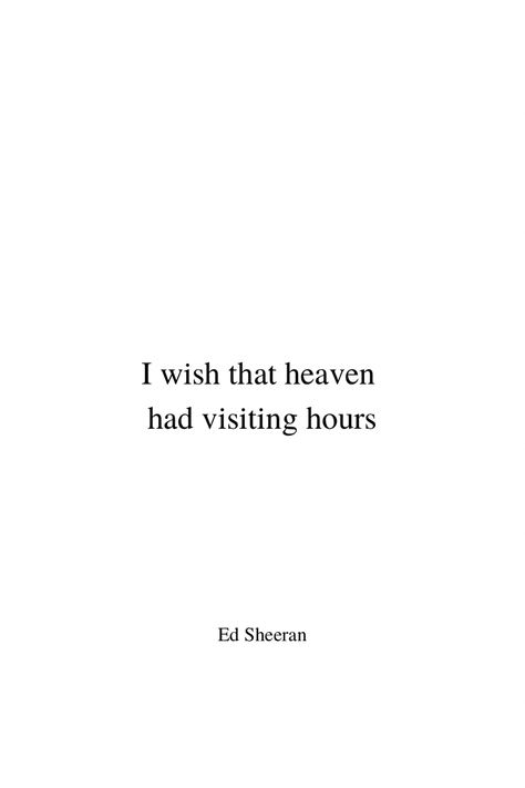 Minimalist black text on white background. In the middle of the pin it says ‚I wish that heaven had visiting hours‘ in two lines. This is the starting line from Ed Sheeran‘s song ‚Visiting Hours‘. On the bottom of the pin it says ‚Ed Sheeran‘ in the same lettering as the lyrics above, but in smaller size. Both text passages are aligned in the center line. Heaven Visiting Hours Quotes, I Wish Heaven Had Visiting Hours Quotes, If Heaven Had Visiting Hours, Visiting Hours In Heaven Quotes, I Have An Angel In Heaven, Visiting Hours Ed Sheeran Lyrics, Tattoo For Angel In Heaven, Quotes About Angels In Heaven, Quotes About Loved Ones In Heaven