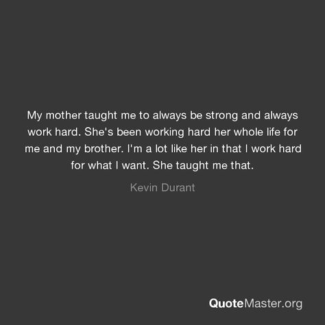 My mother taught me to always be strong and always work hard. She's been working hard her whole life for me and my brother. I'm a lot like her in that I work hard for what I want. She taught me that. My Parents Taught Me Quotes, Mom Taught Me Quotes, Quotes About Your Children, Hard Working Woman Quotes, My Mother Taught Me, Working Mom Quotes, Mom Quotes From Daughter, Hard Working Women, My Children Quotes