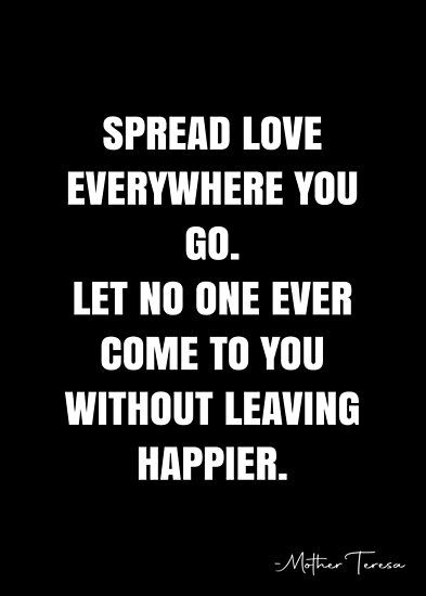 Spread love everywhere you go. Let no one ever come to you without leaving happier. – Mother Teresa Quote QWOB Collection. Search for QWOB with the quote or author to find more quotes in my style… • Millions of unique designs by independent artists. Find your thing. Mother Teresa Quote, White Quote, Mother Teresa Quotes, More Quotes, Mother Teresa, Spread Love, Quote Posters, Happy Mothers, Sale Poster