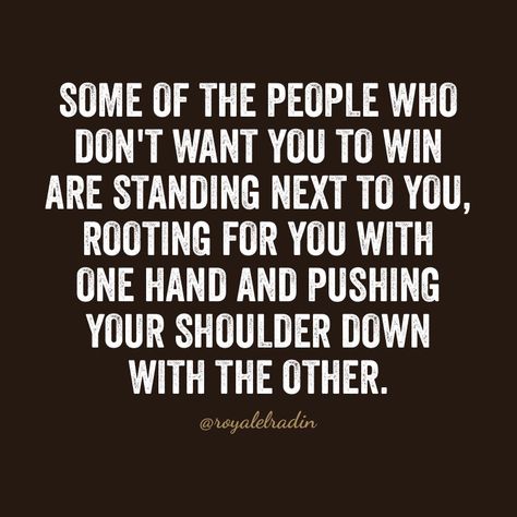 SOME OF THE PEOPLE WHO  DON'T WANT YOU TO WIN  ARE STANDING NEXT TO YOU,  ROOTING FOR YOU WITH ONE  HAND AND PUSHING YOUR  SHOULDER DOWN WITH  THE OTHER. People Who Pull You Down Quotes, People Who One Up You Quote, People Who Push Your Buttons, People Who Root For You Quotes, People Rooting For You Quotes, They Wanna See You Do Good But Never, Rooting For You Quotes, People Who Use You Quotes, Trust People Quotes