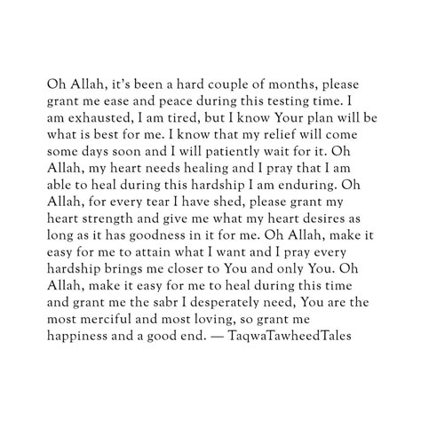 Oh Allah, it's been a hard couple of months, please grant me ease and peace during this testing time. I am exhausted, I am tired, but I know Your plan will be what is best for me. I know that my relief will come someday soon and I will patiently wait for it. Oh Allah, my heart needs healing and I pray that I am able to heal during this hardship I am enduring. Oh Allah, for every tear I have shed, please grant my heart strength and give me what my heart desires as long as it has goodness in it... Allah Knows What Is In Every Heart, Ya Allah Im Tired, May Allah Ease Everything Quotes, Best Healing, Self Healing Quotes Spirituality, Good Lyrics, Am I Pretty, Dua Islam, I Am Yours