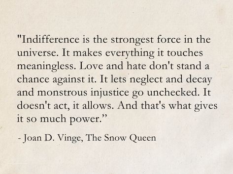 Indifference is the strongest force in the universe. Love and hate don't stand a chance against it. - Joan D. Vinge, The Snow Queen (The Snow Queen Cycle) #quotes #ScienceFiction #SciFi #fantasy #books #TheSnowQueen Neil Gaiman Book Quotes, Quotes About Fantasy Magic, Neil Gaiman Poems, Quotes Fantasy Magic, Quote About Magic, Words For Magic, Graveyard Quotes, Neil Gaiman Tattoo, Fantasy Book Quotes