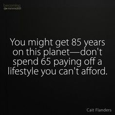 85? I know people with relatives living up to 104 and 107... Good quality living too. Imagine 50 years from now... It is very wise to always live below your means financially. Of course living simply can incorporate certain luxuries, but hopefully you'll enjoy a better quality of life than merely living for creature comforts. Living Beyond Your Means Quotes, Live Below Your Means Quotes, Live Below Your Means, Minimalist Challenge, Living Within Your Means, Vision 2024, Living Below Your Means, Living Simply, Meant To Be Quotes