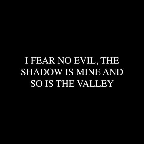 I fear no evil, the shadow is mine and so is the valley. I Fear No Evil The Shadow Is Mine, Evil Words Quotes, Fear Quotes Aesthetic, Two Part Quotes, Call Of The Void Tattoo, No Fear Aesthetic, Evil Quotes Aesthetic, No Fear Quotes, Gargoyle Aesthetic