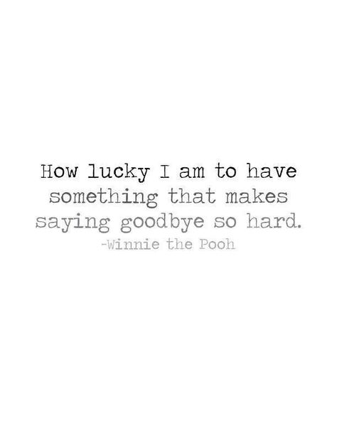 "How lucky I am to have something that makes saying goodbye so hard." - Winnie the Pooh