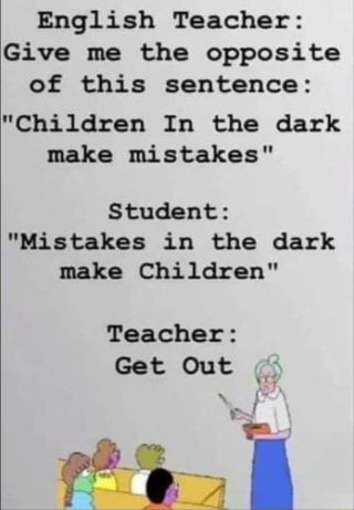 English Teacher: Give me the opposite of this sentence: "Children In the dark make mistakes" Student: "Mistakes in the dark make Children" Teacher: Get Out – popular memes on the site ifunny.co English Jokes, School Quotes Funny, School Jokes, Funny Texts Jokes, Funny School Jokes, Funny Minion Quotes, Text Jokes, Latest Funny Jokes, Funny Joke Quote