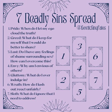 7 deadly sins spread. 1. Pride - when do I let my ego cloud the truth? 2. Greed - what do I keep for myself that I would do better to share? 3. Lust - do I have any feeling of shame surrounding sex? How can I overcome this? 4. Envy-why am I envious of others? 5. Gluttony- what do I overindulge in? 6. Wrath- how do I lash out/react unfairly? 7. Sloth - what do I ignore that I need to address? Tarot Secrets, Tarot Ideas, Tarot Guidance, Spiritual Wellbeing, Tarot Card Layouts, The 7 Deadly Sins, Tarot Guidebook, Tarot Reading Spreads, Tarot Interpretation