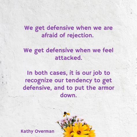 We get defensive when we are afraid of rejection. We get defensive when we feel attacked. In both cases, it is our job to recognize our tendency to get defensive, and to put the armor down. / Kathy Overman Quotes About Being Defensive, Defensiveness Quotes, Defensive Quotes, Stop Being Defensive, Defend Quotes, Defensive Behavior Quotes, Defense Quotes, Judgement Quotes, Behavior Quotes