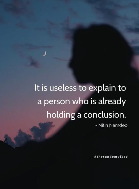 "It is useless to explain to a person who is already holding a conclusion." - Nitin Namdeo #Givingexplanationquotes #Justificationquotes #Relationshipquotes #Comingtoconclusion #Famousquotes #Provingyourselfquotes #Betrayalquotes #Trustworthyquotes #Lifequotes #Relatablequotes #Jayshettyquotes #Deepquotes #Emotionalquotes #Goodquotes #Inspiringquote #Inspirationalquotes #Dailyquotes #Everydayquotes #Instaquotes #Instastories #Quoteoftheday #Quotes #Quotesandsayings #therandomvibez Impersonation Quotes, When Life Feels Heavy Quotes, Misunderstanding In Relationships, Being Misunderstood Quotes Relationships, Misunderstood Quotes Relationships, Useless People Quotes, Feeling Useless Quotes, Feeling Misunderstood Quotes, Misunderstanding Quotes Relationships