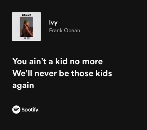 Spotify Quotes
#Frankocean Frank Ocean Nights Lyrics, Frank Ocean Music Quotes, Frank Ocean Lyrics Quotes, Ivy Frank Ocean Spotify, Ivy Frank Ocean Lyrics, Frank Ocean Senior Quote, Frank Ocean Spotify Lyrics, Frank Ocean Lyrics Aesthetic, Ivy Frank Ocean Tattoo