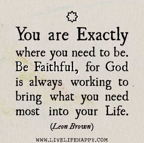 You are exactly where you need to be. Be faithful, for God is always working to bring what you need most into your life. Be Faithful, Live Life Happy, All Is Well, Religious Quotes, Quotable Quotes, Note To Self, God Is, Great Quotes, Spiritual Quotes