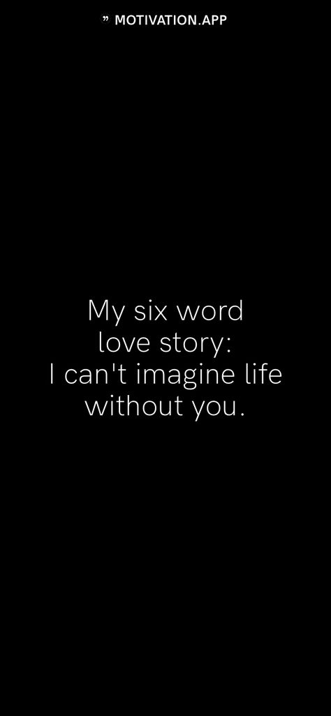 My six word love story: I can't imagine life without you. From the Motivation app: https://motivation.app Can’t Imagine Life Without You Quotes, I Can’t Imagine Life Without You, Cant Imagine My Life Without You Quotes, I Can’t Imagine My Life Without You, I Cant Imagine Life Without You, Momma Quotes, Without You Quotes, Love Story Quotes, Strong Couples