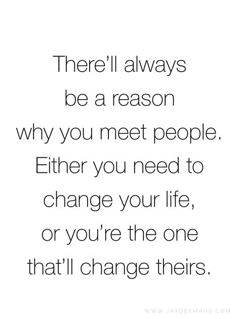 There'll always be a reason why you meet people. Either you need to change your life, or you're the one that'll change theirs. ~ www.JayDeeMahs.com Changing Someone Quotes, You Meet People For A Reason Quotes, Certain People In Your Life Quotes, People Change And Thats Ok, People Come In Your Life For A Reason Quote, When Someone Changes Quotes, One Person Can Change Your Life, Life Gives You What You Need Quote, People Who Change Your Life Quotes