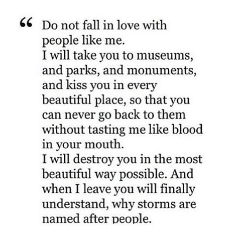 Don't fall in love with people like me... Storms Are Named After People, Don't Fall In Love, Fall In Love With Me, Falling In Love Quotes, Love Quotes Photos, Dont Fall In Love, Love Me Quotes, Best Love Quotes, Personal Quotes