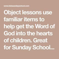 Object lessons use familiar items to help get the Word of God into the hearts of children. Great for Sunday School classes, worship time, and children's sermons. Sunday School Object Lessons, Kids Church Lessons, Kids Sunday School Lessons, Bible Object Lessons, Childrens Sermons, Sunday School Kids, Bible Stories For Kids, Bible School Crafts, Bible Study Lessons