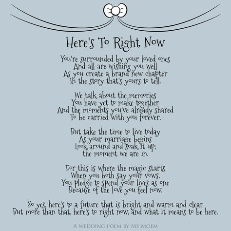 © Here’s To Right Now is an English wedding poem written by Ms Moem. This wedding is suitable for all the different types of marriage ceremonies and civil ceremonies. If you use this poem as a reading at your wedding, please do drop me a line and let me know! To purchase a copy of … Continue reading Here’s To Right Now ~ Wedding Poem Marriage Poems, Wedding Verses, Wedding Ceremony Readings, Wedding Mc, Wedding Day Quotes, Wedding Ceremony Script, Maid Of Honor Speech, Wedding Blessing, Wedding Script