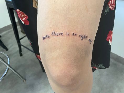 Picture of a fresh tattoo right above the knee that reads “Honey, there is no right way.” in generic handwriting. Honey There Is No Right Way Tattoo, See How It Shines Tattoo Hozier, Hozier Tattoo Ideas Lyrics, Hozier Tattoo Ideas In A Week, I Carrion Hozier Tattoo, Tattoo Ideas Hozier, Hozier Someone New, From Eden Tattoo Hozier, Hozier Tattoo Ideas Work Song