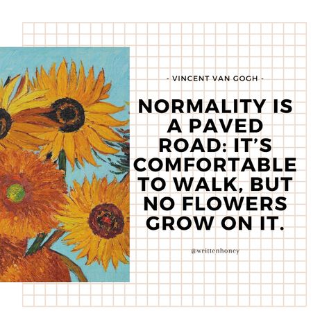 Normality is a paved road. It’s comfortable, but no flowers grow. Normality Is A Paved Road, Road Quotes, Growing Flowers, Vincent Van Gogh, Van Gogh, Road, Van, Quotes, Flowers