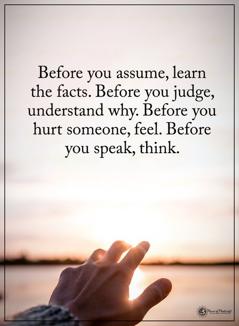 Before you assume, learn the facts. Before you judge, understand why. Before you hurt someone, feel. Before you speak, think.  #powerofpositivity #positivewords  #positivethinking #inspirationalquote #motivationalquotes #quotes #life #love #hope #faith #r Assuming Quotes, Judge Quotes, Inspirerende Ord, Education Positive, Quotes Deep Meaningful, Power Of Positivity, Time Quotes, Positive Messages, People Quotes