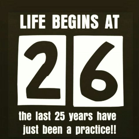 Life begins at 26 the last 25 years have just been a practice!! Being 26 Years Old Quotes, Happy Birthday 26 Years Old, 26 Years Old Quotes, 25 Years Old Quotes, Happy Birthday 26 Years, 26 Birthday Quotes Funny, 26 Birthday Quotes, 26 Years Old Birthday, 25 Birthday Quotes