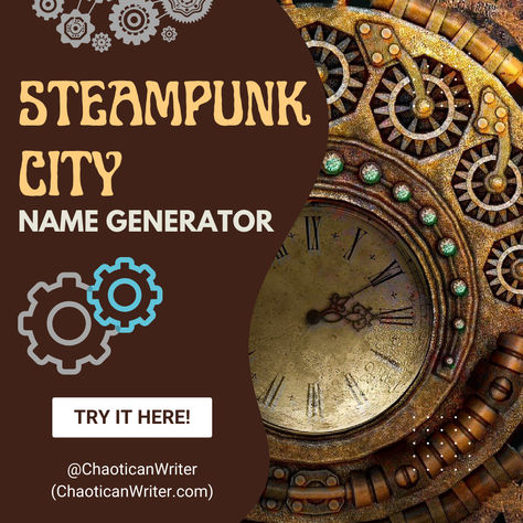 Marvels of industry! Hubs of ingenuity! Capitals of civilization! The gears of a steampunk world never stop turning! The newest Random Name Generator for your steampunk, clockpunk, victorian era fantasy! ... Whether you're a steampunk enthusiast, a novelist, a game developer, a table-top game master, or simply someone looking for some creative inspiration, this generator can and will do the job! Because sometimes, the only way to stop writers block is with a comically giant wrench! Steampunk Names, City Name Generator, Random Name Generator, Random Name, Steampunk World, Steampunk City, Game Developer, Name Generator, Gadgets And Gizmos