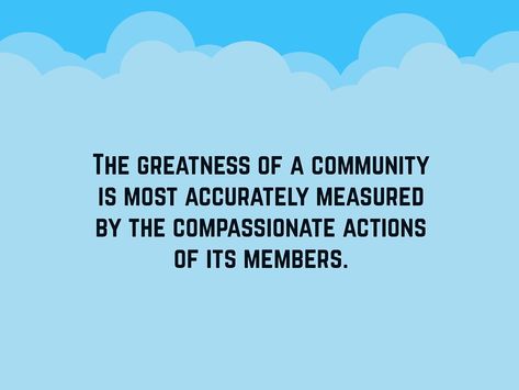 To love and serve the community is a respectable act. Here are some community quotes for you to ponder on that will surely aid you to become a better person and a better member of the community. The greatness of a community is most accurately measured by the compassionate actions of its members. We cannot seek achievement for ourselves and ... Read More Philanthropy Quotes, Volunteer Quotes, Community Quotes, Service Quotes, Garden Quotes, Work Quotes, Text Image, Quotable Quotes, Education Quotes