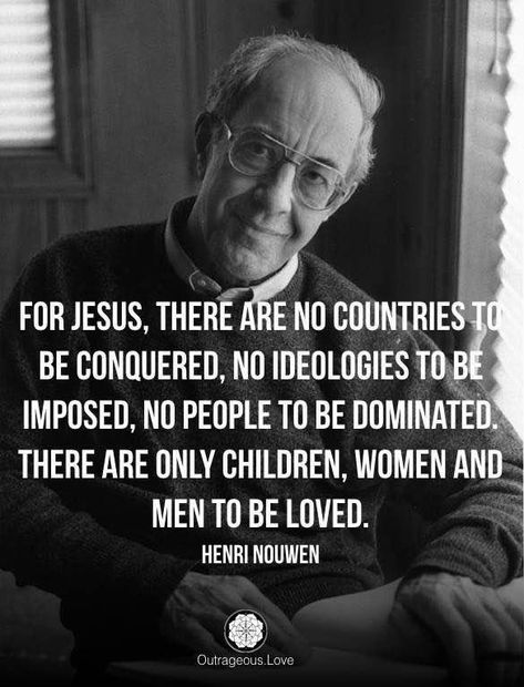 'For Jesus, there are no countries to be conquered, no ideologies to be imposed, no people to be dominated. There are only children, women and men to be loved.' - Henri Nouwen Henri Nouwen Quotes, Henri Nouwen, Saint Quotes Catholic, Inner Peace Quotes, 1 John 4, Saint Quotes, John 4, Peace Quotes, Faith Inspiration