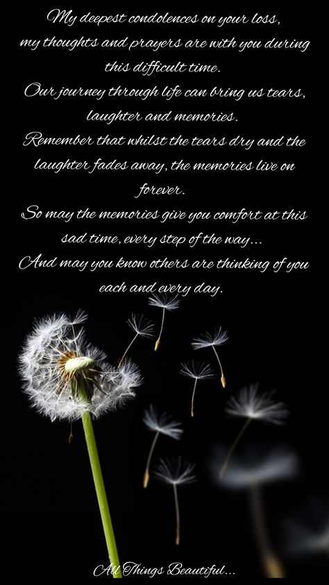 My deepest condolences on your loss,  my thoughts and prayers are with you during this difficult time.  Our journey through life can bring us tears, laughter and memories.  Remember that whilst the tears dry and the laughter fades away, the memories live on forever.  So may the memories give you comfort at this sad time, every step of the way...  And may you know others are thinking of you each and every day. Thinking Of You At This Difficult Time, Thinking Of You On This Difficult Day, Our Condolences To You And Your Family, My Condolences To You And Your Family, Deepest Condolences Messages, Innige Simpatie, Miss You Brother Quotes, My Deepest Condolences, Our Deepest Condolences