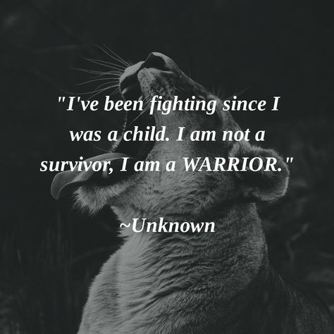 "I've been fighting since I was a child. I am not a survivor, I am a WARRIOR." ~Unknown #WeAreWarriors Survivor Warrior Quotes, Woman Survivor Quotes, I’m A Warrior Quotes, I’m A Survivor Quotes, Warrior Quotes For Women, My Warrior Man Quotes, Libra Warrior Tattoo, I Am > I Was Tattoos, Warrior Mom Quotes