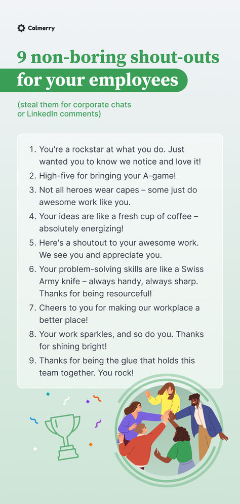 You're a rockstar at what you do. Just wanted you to know we notice and love it!
High-five for bringing your A-game!
Not all heroes wear capes – some just do awesome work like you.
Your ideas are like a fresh cup of coffee – absolutely energizing!
Here's a shoutout to your awesome work. 
Your problem-solving skills are like a Swiss Army knife – always handy, always sharp. 
Cheers to you for making our workplace a better place!
Your work sparkles, and so do you. Thanks for shining bright! Employee Compliment Board, How To Recognize Employees, Call Center Team Leader, Motivation Ideas For Employees, Words Of Appreciation For Employees, Thank You Messages For Employees, Thank You Employees Staff Appreciation, How To Be A Better Employee, Annual Review At Work