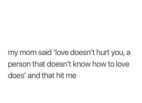 my mom said 'love doesn't hurt you', a person that doesn't know how to love does ... and that hit me  #manymoonsback His Mom Doesn't Like Me Quotes, Being A Good Person Doesnt Get You Loved, Loving A Person Who Doesnt Love You Back, Love Doesn't Hurt, He Doesn’t Love You Anymore Quotes, Why Doesnt My Mom Love Me, My Mom Said Quotes, Mom Said Quotes, The Person You Love Hurts You The Most