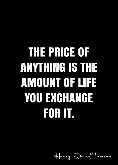 The price of anything is the amount of life you exchange for it. – Henry David Thoreau Quote QWOB Collection. Search for QWOB with the quote or author to find more quotes in my style… • Millions of unique designs by independent artists. Find your thing. Black Author Quotes, Inspirational Quotes For Men, David Whyte, Best Buddha Quotes, Henry David Thoreau Quotes, Zig Ziglar Quotes, Thoreau Quotes, Words To Live By Quotes, Quote Unquote