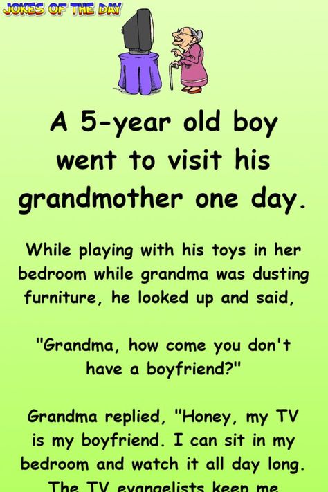 A 5-year old boy went to visit his grandmother one day.   While playing with his toys in her bedroom while grandma was dusting furniture, he looked up and said, "Grandma, how come you don't have a boyfriend?"   Grandma replied, "Honey, my TV is... Funny Family Jokes, Family Jokes, Fart Jokes, Funny Marriage Jokes, Marriage Jokes, Clean Funny Jokes, Funny Jokes To Tell, Wife Jokes, Funny Long Jokes