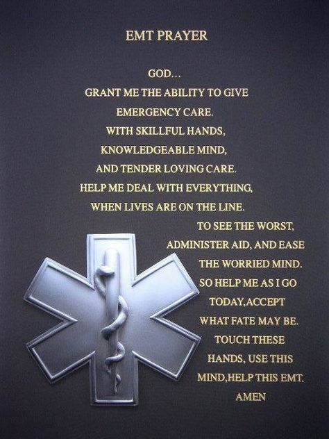 EMT Prayer: God... Grant me the ability to give emergency care. With skillful hands, knowledgeable mind, and tender loving care. Help me deal with everything, when lives are on the line. To see the worst administer aid, and ease the worried mind. So help me as I go today, accept what fate may be. Touch these hands, use this mind, help this EMT. Amen. Emt Tattoos, Emt Quote, Emt Life, Emt Humor, Ems Quotes, Emt Study, Ems Week, Bobby Sherman, Paramedic Quotes