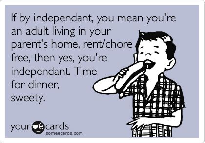 If by independant, you mean you're an adult living in your parent's home, rent/chore free, then yes, you're independant. Time for dinner, sweety. Lazy Parents Quotes, Sarcastic Ecards, Lazy Kids, Adult Children Quotes, Funny Get Well, Kids Moves, Parenting Quotes, Someecards, Quotes For Kids