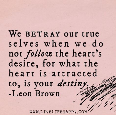 We betray our true selves when we do not follow the heart's desire, for what the heart is attracted to, is your destiny. -Leon Brown by deep... Destiny Quotes, Live Life Happy, Everyday Quotes, Hearts Desire, Spiritual Healing, Quotable Quotes, A Quote, Note To Self, Great Quotes