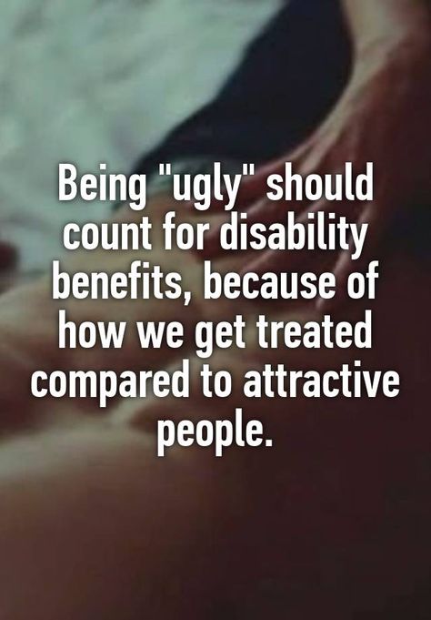 "Being "ugly" should count for disability benefits, because of how we get treated compared to attractive people." Ugly Quotes Truths, I Am Ugly Quotes, Being Ugly Quotes, People Quotes Funny, People Quotes Truths, Pretty Ugly, Feeling Ugly, People Problems, People Funny