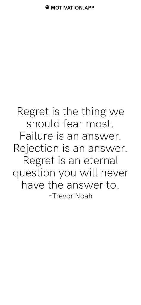 Regret is the thing we should fear most. Failure is an answer. Rejection is an answer. Regret is an eternal question you will never have the answer to. -Trevor Noah   From the Motivation app: https://motivation.app Scared Of Rejection Quotes, Rejection Motivation Quotes, Living With Regret Quotes, You Will Regret, Quotes For Regret, You Will Regret It Quotes, Quotes On Regret, Quotes About Rejection Love, How To Handle Rejection