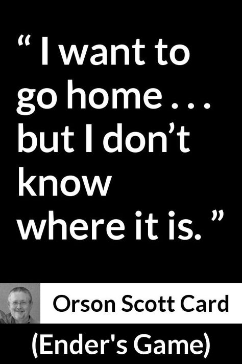 Orson Scott Card about home (“Ender's Game”, 1985) - I want to go home . . . but I don’t know where it is. Wanting To Go Home Quotes, Where Is Home Quotes, Enders Game Quotes, I Want To Go Home Quotes, Want To Go Home Quotes, Quote About Home, Enders Game, I Want To Go Home, Orson Scott Card