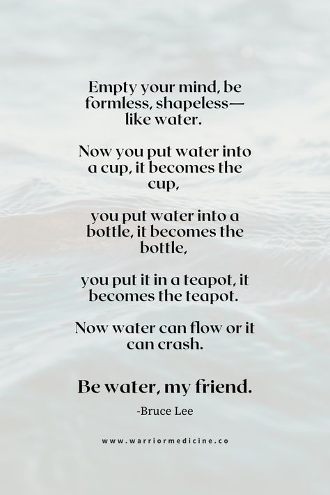 Be Like Water Bruce Lee inspirational quote about life Be Like Water Quote Bruce Lee, Flow Like Water Quotes, Movement Is Life Quote, Be Like Water Bruce Lee, Be Flexible Quotes, How To Be Open Minded, Be Like Water Quote, Creative Mind Quotes, Flexibility Quotes