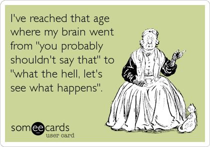 Funny Ecard: I've reached that age where my brain went from 'you probably shouldn't say that' to 'what the hell, let's see what happens'. Old Age Quotes, What I Like About You, Aging Quotes, Clipuri Video, Old Woman, My Brain, E Card, Ecards Funny, Someecards