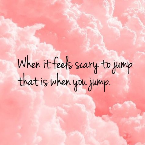 When it feels scary to jump thats when you jump