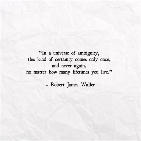 “In a universe of ambiguity, this kind of certainty comes only once, and never again, no matter how many lifetimes you live.”   - Robert James Waller, The Bridges of Madison County Ambiguity Quotes, Bridges Of Madison County Quotes, Certainty Quotes, Desired Quotes, The Bridges Of Madison County, Ambiguous Quotes, Bridges Of Madison County, Wisdom Thoughts, Garden Of Words