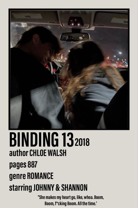 Polaroid poster including a picture of Johnny and Shannon from the book Binding 13 2018 by Chloe Walsh from the Boys of Tommen series. 887 pages. Romance. 'She makes my heart go like, whoa. Boom Boom f*cking Boom. All the time.' Taylor Swift Our Song, Joana Marcus, Jack Ross, Binding 13, Boys Of Tommen, Book Poster, Wattpad Quotes, Chloe Walsh, Teen Romance Books